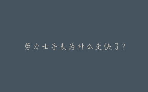 劳力士手表为什么走快了？