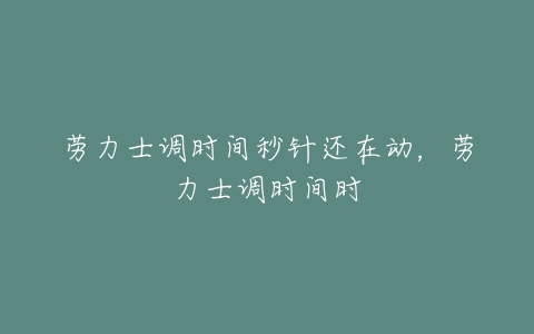 劳力士调时间秒针还在动，劳力士调时间时