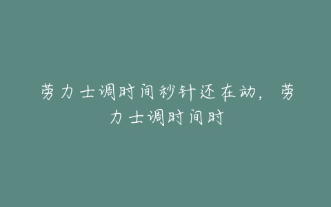 劳力士调时间秒针还在动，劳力士调时间时