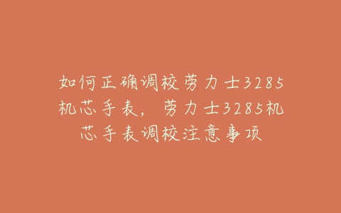 如何正确调校劳力士3285机芯手表，劳力士3285机芯手表调校注意事项