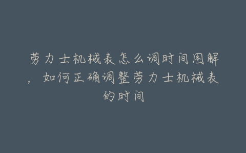 劳力士机械表怎么调时间图解，如何正确调整劳力士机械表的时间