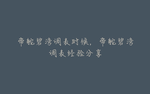 帝舵碧湾调表时候,帝舵碧湾调表经验分享