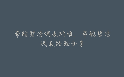 帝舵碧湾调表时候，帝舵碧湾调表经验分享