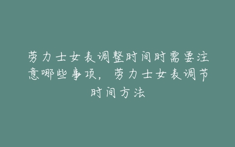 劳力士女表调整时间时需要注意哪些事项，劳力士女表调节时间方法