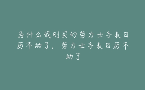 为什么我刚买的劳力士手表日历不动了,劳力士手表日历不动了