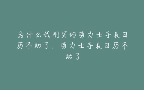 为什么我刚买的劳力士手表日历不动了，劳力士手表日历不动了