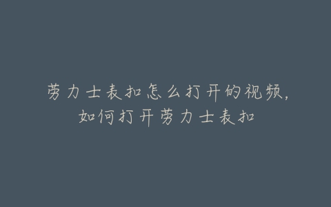 劳力士表扣怎么打开的视频，如何打开劳力士表扣