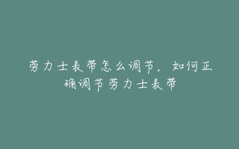 劳力士表带怎么调节，如何正确调节劳力士表带