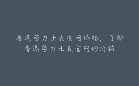 香港劳力士表官网价格，了解香港劳力士表官网的价格