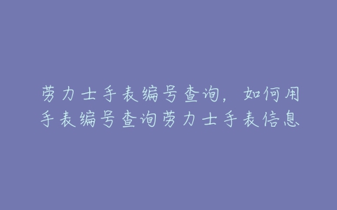 劳力士手表编号查询,如何用手表编号查询劳力士手表信息