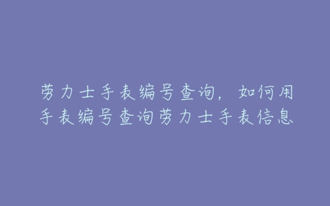 劳力士手表编号查询，如何用手表编号查询劳力士手表信息