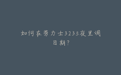 如何在劳力士3235夜里调日期?-亿表网 如何在劳力士3235夜里调日期?-亿表网