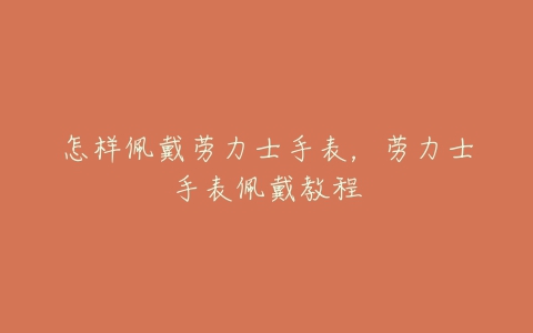 怎样佩戴劳力士手表,劳力士手表佩戴教程-亿表网 怎样佩戴劳力士手表,劳力士手表佩戴教程-亿表网