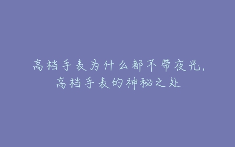 高档手表为什么都不带夜光,高档手表的神秘之处-亿表网 高档手表为什么都不带夜光,高档手表的神秘之处-亿表网