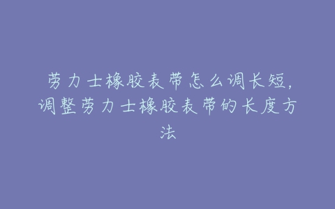 劳力士橡胶表带怎么调长短，调整劳力士橡胶表带的长度方法