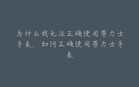 为什么我无法正确使用劳力士手表，如何正确使用劳力士手表