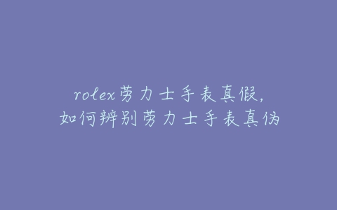 rolex劳力士手表真假,如何辨别劳力士手表真伪-亿表网 rolex劳力士手表真假,如何辨别劳力士手表真伪-亿表网