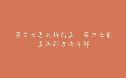 劳力士怎么拆前盖,劳力士前盖拆卸方法详解-亿表网 劳力士怎么拆前盖,劳力士前盖拆卸方法详解-亿表网