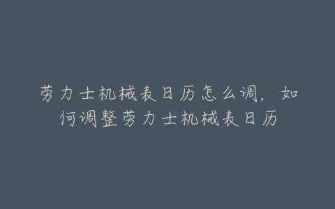 劳力士机械表日历怎么调,如何调整劳力士机械表日历-亿表网 劳力士机械表日历怎么调,如何调整劳力士机械表日历-亿表网