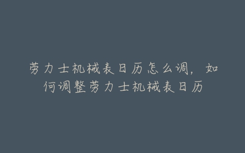 劳力士机械表日历怎么调，如何调整劳力士机械表日历