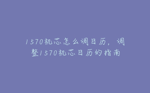 1570机芯怎么调日历，调整1570机芯日历的指南