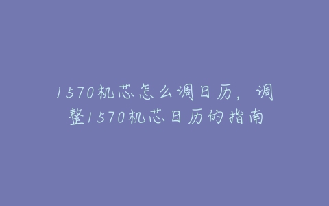 1570机芯怎么调日历，调整1570机芯日历的指南