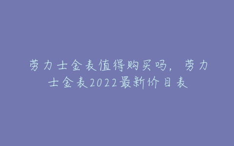 劳力士金表值得购买吗，劳力士金表2022最新价目表