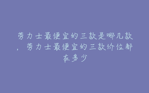 劳力士最便宜的三款是哪几款，劳力士最便宜的三款价位都在多少