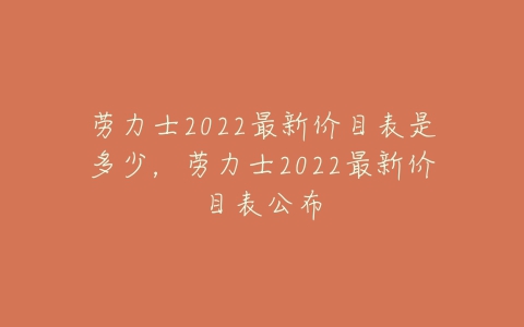 劳力士2022最新价目表是多少，劳力士2022最新价目表公布