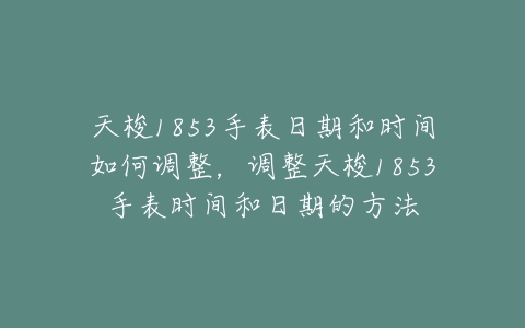 天梭1853手表日期和时间如何调整，调整天梭1853手表时间和日期的方法