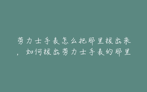 劳力士手表怎么把那里拔出来，如何拔出劳力士手表的那里