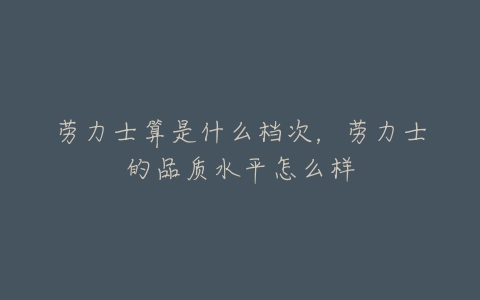 劳力士算是什么档次,劳力士的品质水平怎么样-亿表网 劳力士算是什么档次,劳力士的品质水平怎么样-亿表网