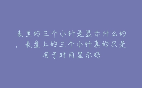 表里的三个小针是显示什么的，表盘上的三个小针真的只是用于时间显示吗