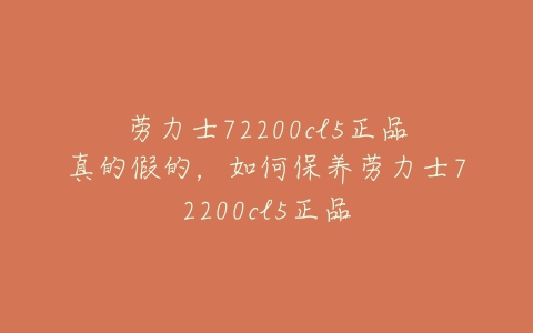 劳力士72200cl5正品真的假的，如何保养劳力士72200cl5正品