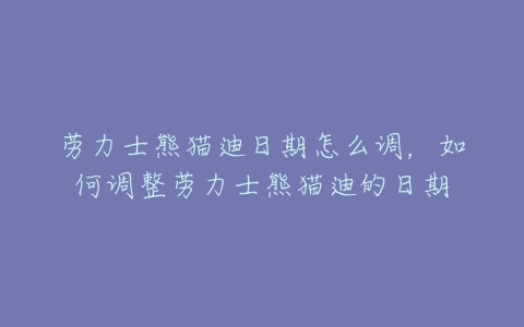 劳力士熊猫迪日期怎么调，如何调整劳力士熊猫迪的日期