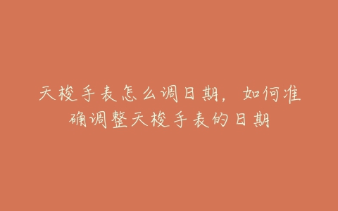 天梭手表怎么调日期,如何准确调整天梭手表的日期-亿表网 天梭手表怎么调日期,如何准确调整天梭手表的日期-亿表网