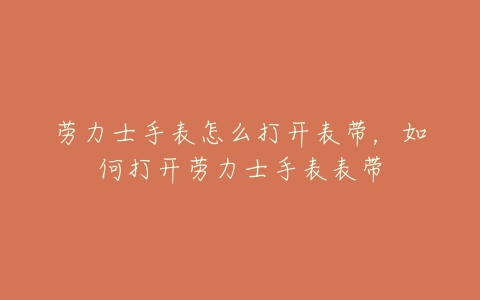 劳力士手表怎么打开表带，如何打开劳力士手表表带
