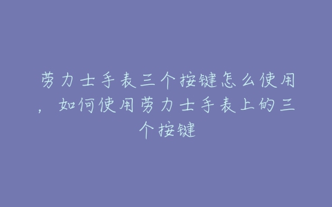 劳力士手表三个按键怎么使用，如何使用劳力士手表上的三个按键