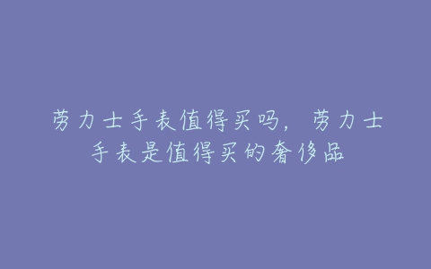 劳力士手表值得买吗，劳力士手表是值得买的奢侈品