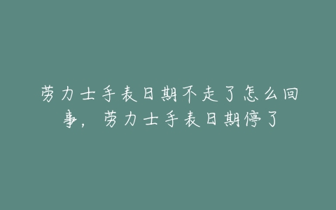 劳力士手表日期不走了怎么回事，劳力士手表日期停了