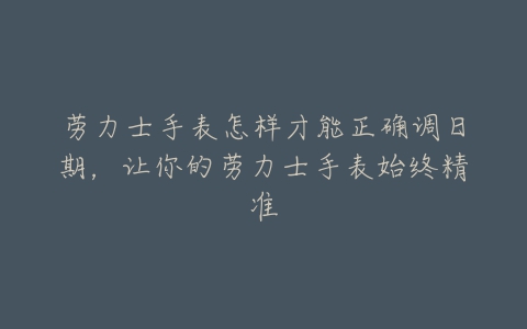 劳力士手表怎样才能正确调日期，让你的劳力士手表始终精准