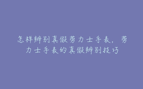 怎样辨别真假劳力士手表,劳力士手表的真假辨别技巧-亿表网 怎样辨别真假劳力士手表,劳力士手表的真假辨别技巧-亿表网