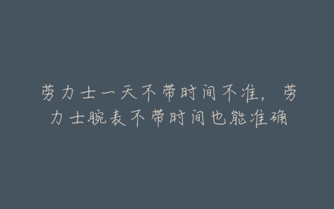 劳力士一天不带时间不准，劳力士腕表不带时间也能准确