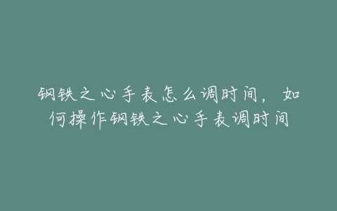 钢铁之心手表怎么调时间，如何操作钢铁之心手表调时间