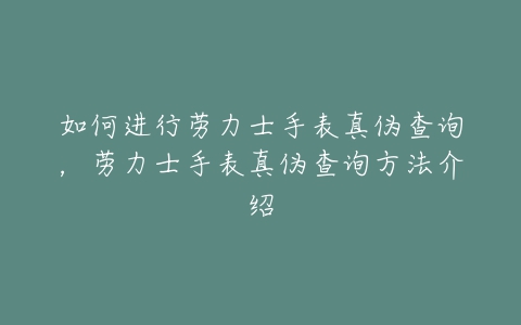 如何进行劳力士手表真伪查询，劳力士手表真伪查询方法介绍