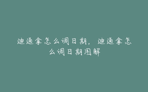 迪通拿怎么调日期,迪通拿怎么调日期图解-亿表网 迪通拿怎么调日期,迪通拿怎么调日期图解-亿表网