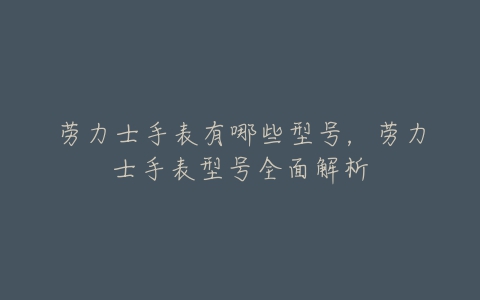 劳力士手表有哪些型号,劳力士手表型号全面解析-亿表网 劳力士手表有哪些型号,劳力士手表型号全面解析-亿表网
