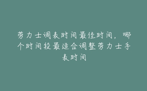 劳力士调表时间最佳时间，哪个时间段最适合调整劳力士手表时间