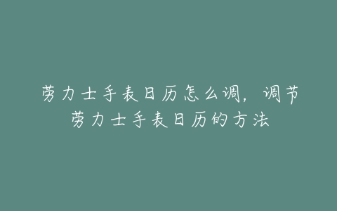 劳力士手表日历怎么调，调节劳力士手表日历的方法