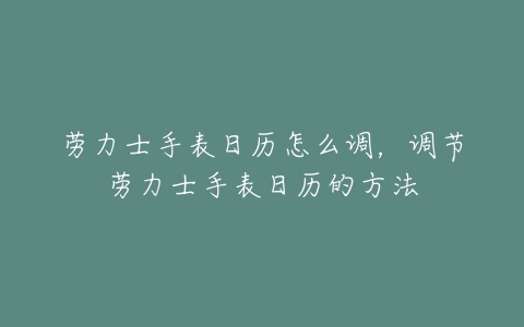 劳力士手表日历怎么调，调节劳力士手表日历的方法